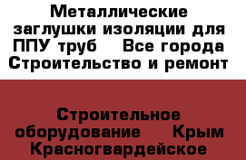 Металлические заглушки изоляции для ППУ труб. - Все города Строительство и ремонт » Строительное оборудование   . Крым,Красногвардейское